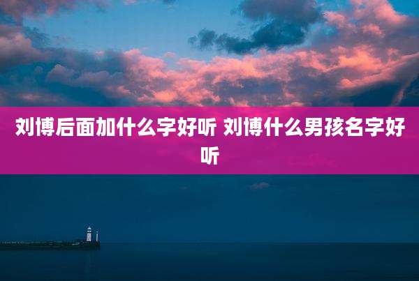 刘博后面加什么字好听 刘博什么男孩名字好听
