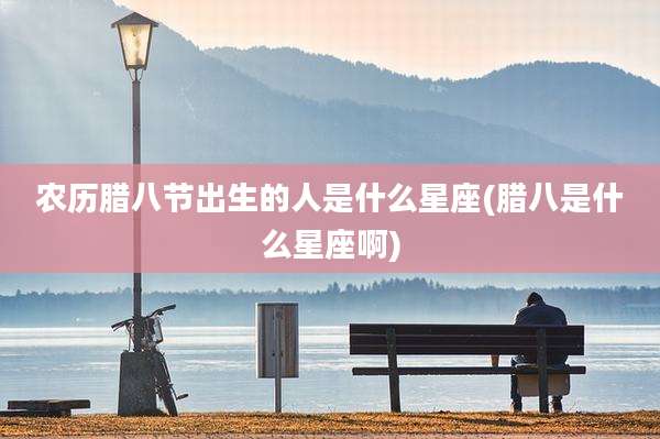 农历腊八节出生的人是什么星座(腊八是什么星座啊)