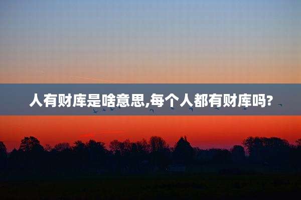 人有财库是啥意思,每个人都有财库吗?