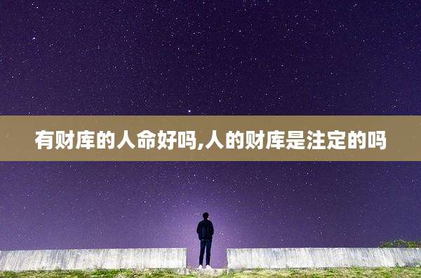 有财库的人命好吗,人的财库是注定的吗