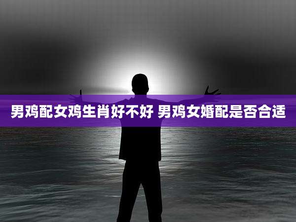 男鸡配女鸡生肖好不好 男鸡女婚配是否合适
