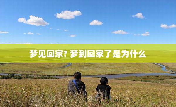 梦见回家? 梦到回家了是为什么