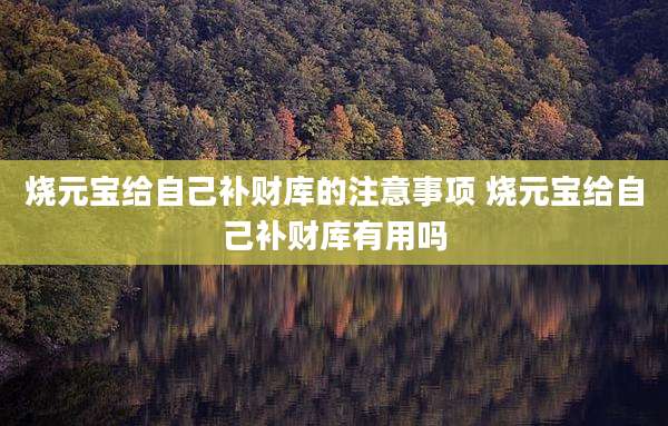 烧元宝给自己补财库的注意事项 烧元宝给自己补财库有用吗