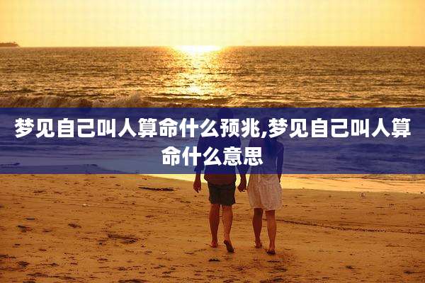 梦见自己叫人算命什么预兆,梦见自己叫人算命什么意思