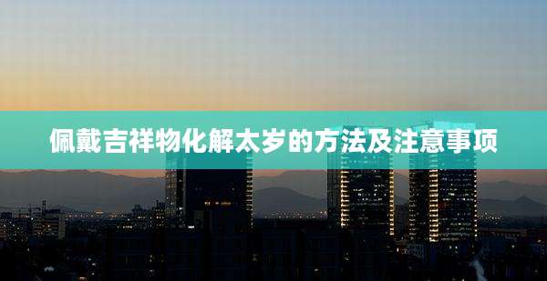 佩戴吉祥物化解太岁的方法及注意事项