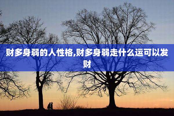 财多身弱的人性格,财多身弱走什么运可以发财