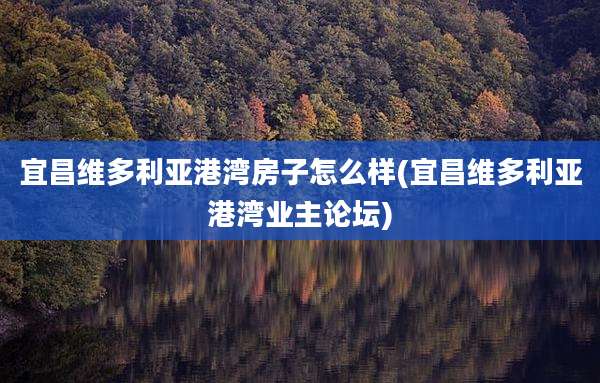 宜昌维多利亚港湾房子怎么样(宜昌维多利亚港湾业主论坛)