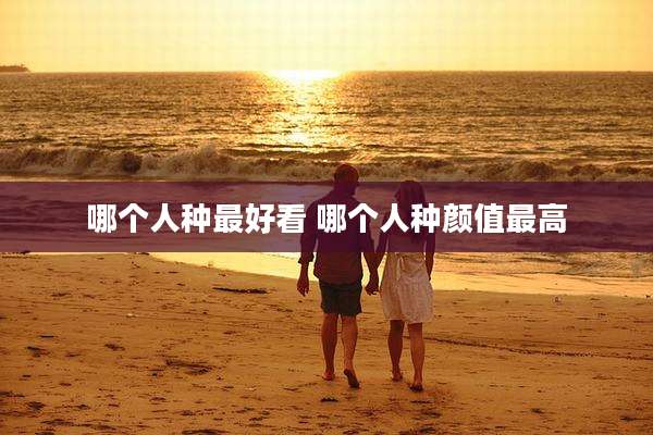 哪个人种最好看 哪个人种颜值最高