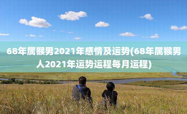 68年属猴男2021年感情及运势(68年属猴男人2021年运势运程每月运程)