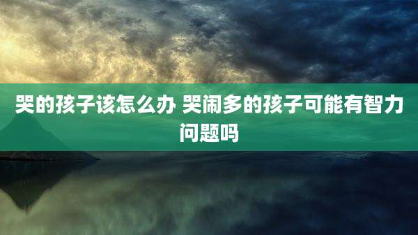 哭的孩子该怎么办 哭闹多的孩子可能有智力问题吗