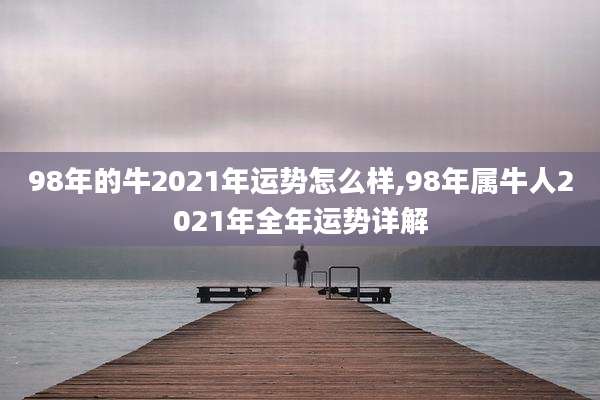 98年的牛2021年运势怎么样,98年属牛人2021年全年运势详解