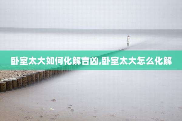 卧室太大如何化解吉凶,卧室太大怎么化解