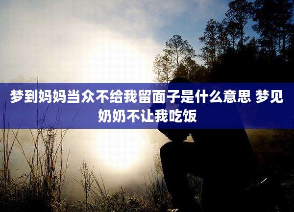 梦到妈妈当众不给我留面子是什么意思 梦见奶奶不让我吃饭