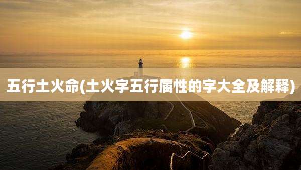 五行土火命(土火字五行属性的字大全及解释)