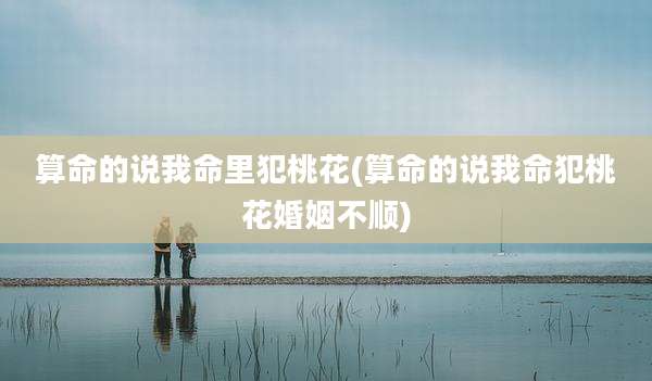 算命的说我命里犯桃花(算命的说我命犯桃花婚姻不顺)
