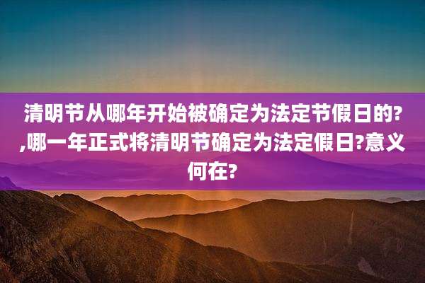清明节从哪年开始被确定为法定节假日的?,哪一年正式将清明节确定为法定假日?意义何在?