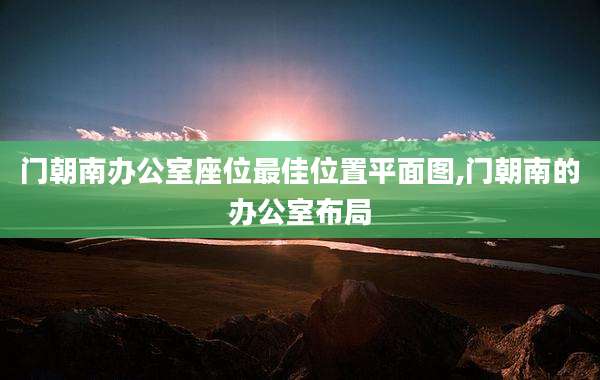 门朝南办公室座位最佳位置平面图,门朝南的办公室布局