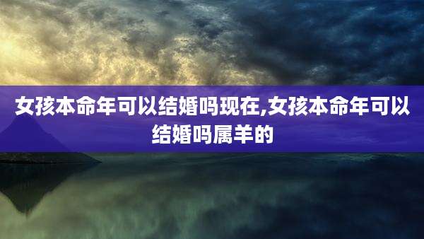 女孩本命年可以结婚吗现在,女孩本命年可以结婚吗属羊的