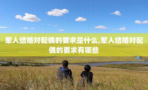 军人结婚对配偶的要求是什么,军人结婚对配偶的要求有哪些