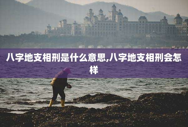 八字地支相刑是什么意思,八字地支相刑会怎样