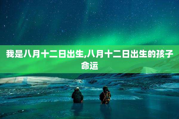 我是八月十二日出生,八月十二日出生的孩子命运