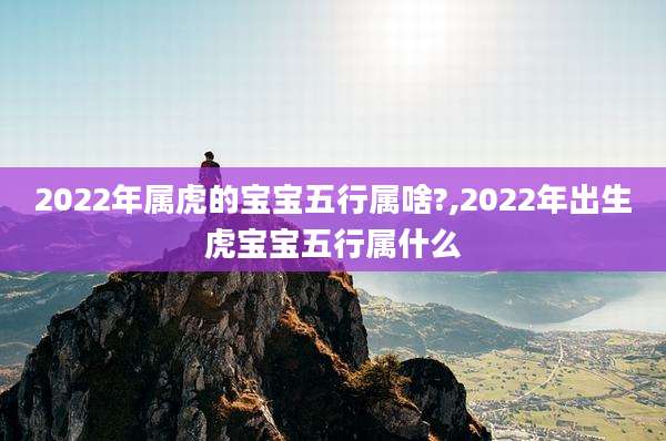 2022年属虎的宝宝五行属啥?,2022年出生虎宝宝五行属什么