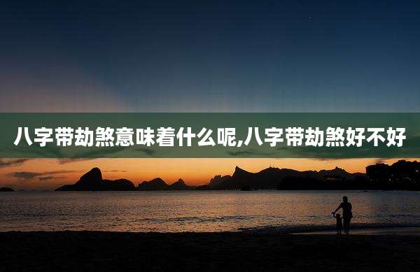 八字带劫煞意味着什么呢,八字带劫煞好不好