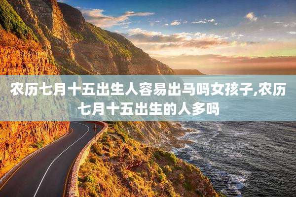 农历七月十五出生人容易出马吗女孩子,农历七月十五出生的人多吗