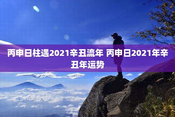 丙申日柱遇2021辛丑流年 丙申日2021年辛丑年运势