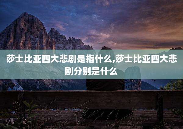 莎士比亚四大悲剧是指什么,莎士比亚四大悲剧分别是什么