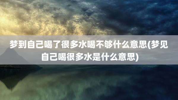 梦到自己喝了很多水喝不够什么意思(梦见自己喝很多水是什么意思)