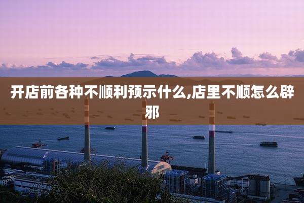 开店前各种不顺利预示什么,店里不顺怎么辟邪