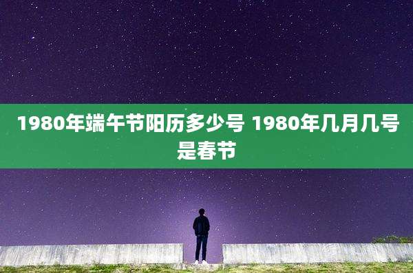 1980年端午节阳历多少号 1980年几月几号是春节