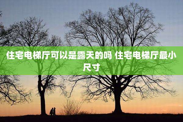 住宅电梯厅可以是露天的吗 住宅电梯厅最小尺寸