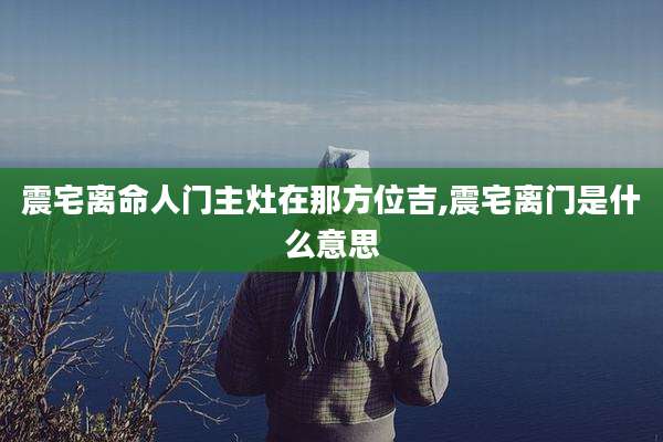 震宅离命人门主灶在那方位吉,震宅离门是什么意思
