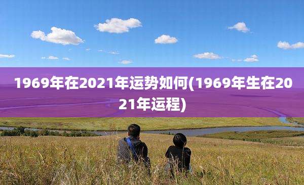 1969年在2021年运势如何(1969年生在2021年运程)