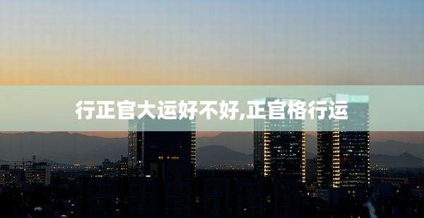 行正官大运好不好,正官格行运