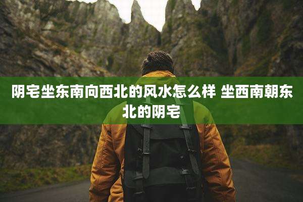 阴宅坐东南向西北的风水怎么样 坐西南朝东北的阴宅