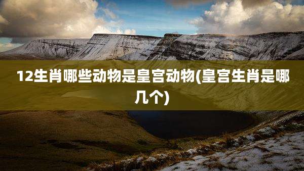 12生肖哪些动物是皇宫动物(皇宫生肖是哪几个)