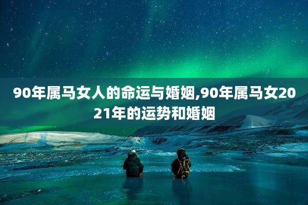 90年属马女人的命运与婚姻,90年属马女2021年的运势和婚姻