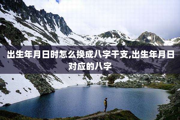 出生年月日时怎么换成八字干支,出生年月日对应的八字