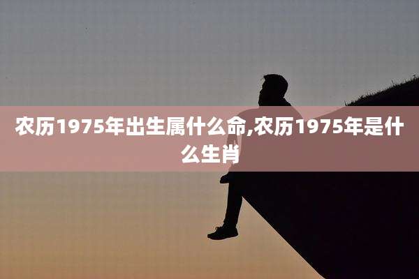 农历1975年出生属什么命,农历1975年是什么生肖