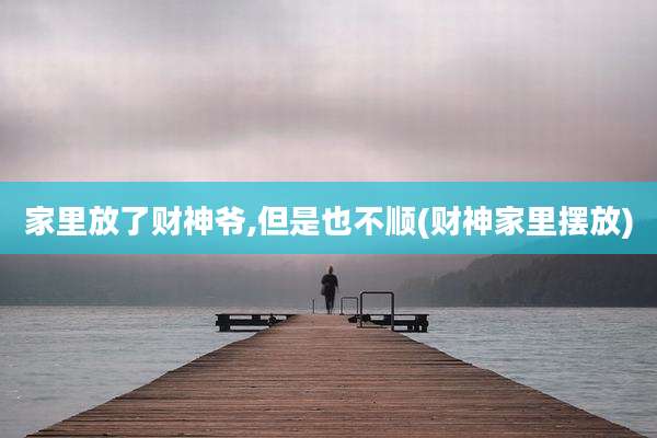 家里放了财神爷,但是也不顺(财神家里摆放)