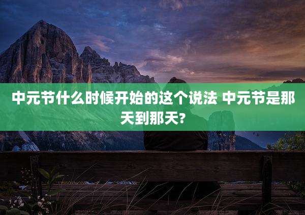 中元节什么时候开始的这个说法 中元节是那天到那天?