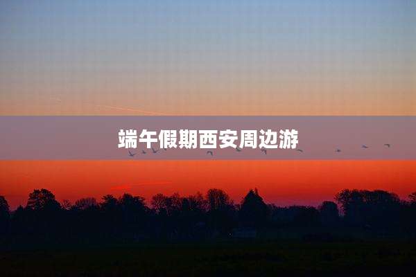 端午假期西安周边游