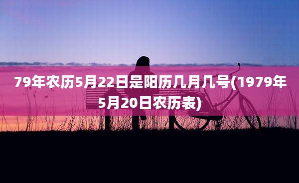 79年农历5月22日是阳历几月几号(1979年5月20日农历表)