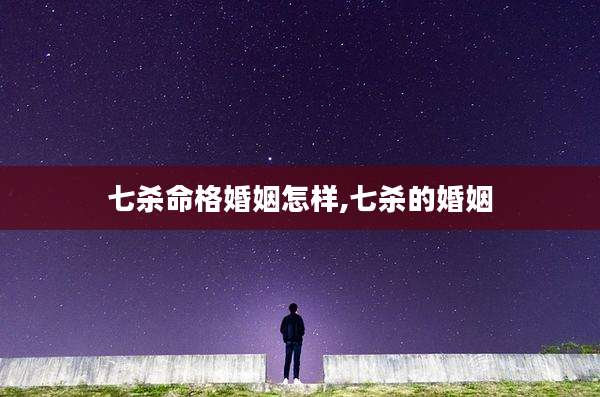 七杀命格婚姻怎样,七杀的婚姻