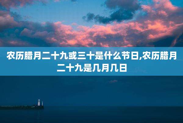 农历腊月二十九或三十是什么节日,农历腊月二十九是几月几日