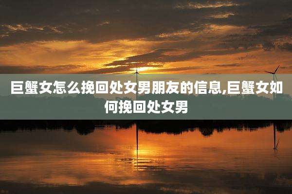 巨蟹女怎么挽回处女男朋友的信息,巨蟹女如何挽回处女男