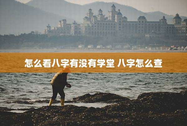 怎么看八字有没有学堂 八字怎么查